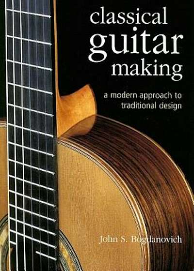 Classical Guitar Making: A Modern Approach to Traditional Design, Hardcover