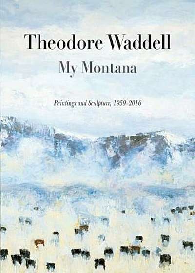 Theodore Waddell: My Montana--Paintings and Sculpture, 1959-2016, Paperback