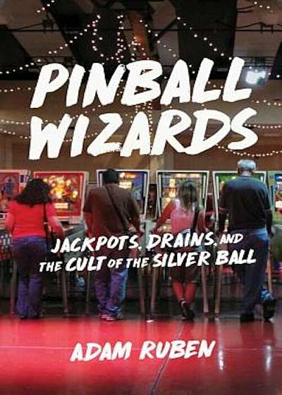 Pinball Wizards: Jackpots, Drains, and the Cult of the Silver Ball, Paperback