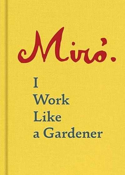 Joan Miro: I Work Like a Gardener, Hardcover
