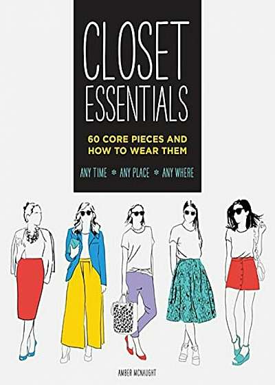 Closet Essentials: 60 Core Pieces and How to Wear Them: Any Time Any Place Any Where, Paperback