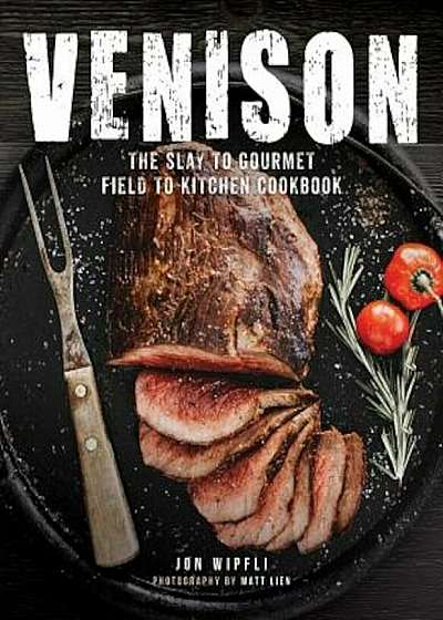 Venison: The Slay to Gourmet Field to Kitchen Cookbook, Hardcover