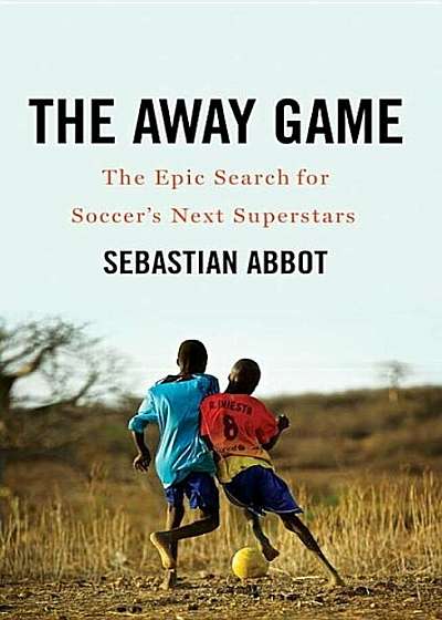 The Away Game: The Epic Search for Soccer's Next Superstars, Hardcover