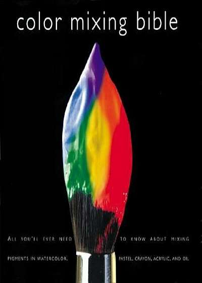 Color Mixing Bible: All You'll Ever Need to Know about Mixing Pigments in Oil, Acrylic, Watercolor, Gouache, Soft Pastel, Pencil, and Ink, Paperback