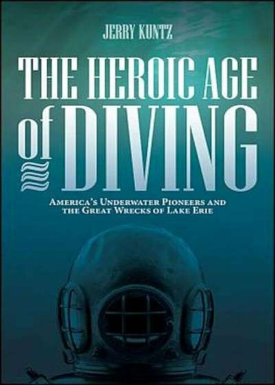 The Heroic Age of Diving: America's Underwater Pioneers and the Great Wrecks of Lake Erie, Paperback