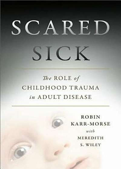 Scared Sick: The Role of Childhood Trauma in Adult Disease, Hardcover