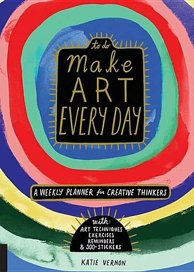 Make Art Every Day: A Weekly Planner for Creative Thinkers--With Art Techniques, Exercises, Reminders, and 500+ Stickers, Paperback