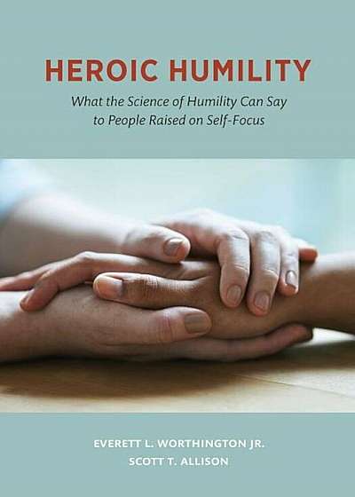 Heroic Humility: What the Science of Humility Can Say to People Raised on Self-Focus, Hardcover