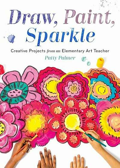 Draw, Paint, Sparkle: Creative Projects from an Elementary Art Teacher, Paperback