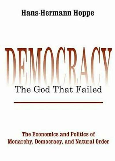 Democracy--The God That Failed: The Economics and Politics of Monarchy, Democracy, and Natural Order, Paperback