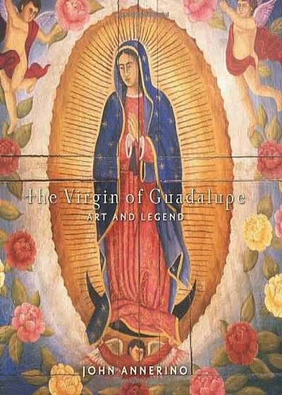 The Virgin of Guadalupe: Art and Legend, Hardcover