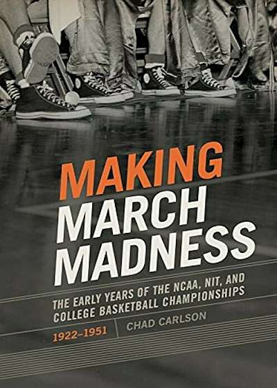 Making March Madness: The Early Years of the NCAA, Nit, and College Basketball Championships, 1922-1951, Hardcover
