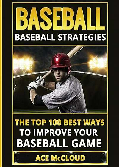Baseball: Baseball Strategies: The Top 100 Best Ways to Improve Your Baseball Game, Paperback