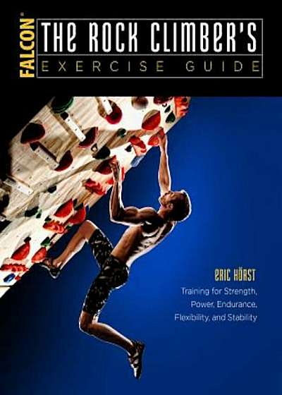 The Rock Climber's Exercise Guide: Training for Strength, Power, Endurance, Flexibility, and Stability, Paperback