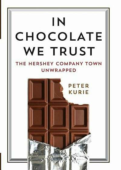 In Chocolate We Trust: The Hershey Company Town Unwrapped, Hardcover