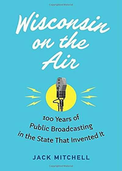 Wisconsin on the Air: 100 Years of Public Broadcasting in the State That Invented It, Hardcover