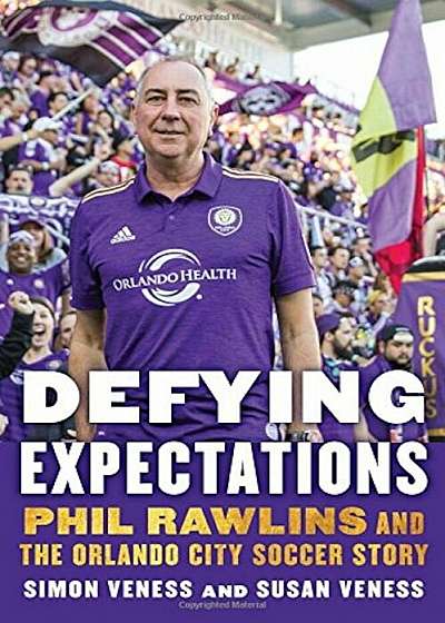 Defying Expectations: Phil Rawlins and the Orlando City Soccer Story, Hardcover