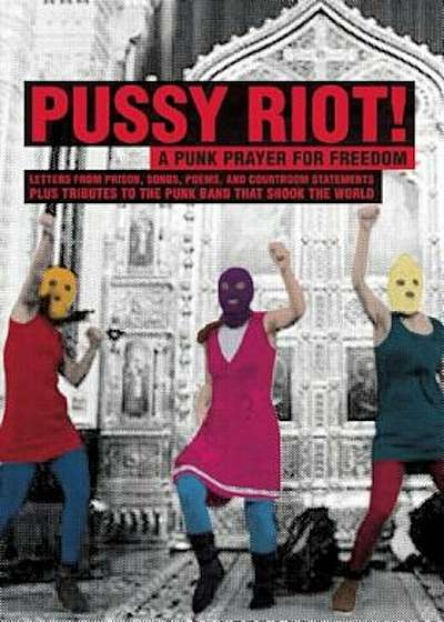 Pussy Riot!: A Punk Prayer for Freedom: Letters from Prison, Songs, Poems, and Courtroom Statements, Plus Tributes to the Punk Band, Paperback