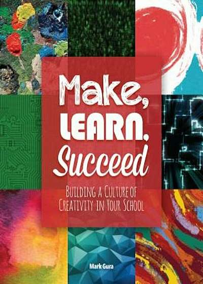 Make, Learn, Succeed: Building a Culture of Creativity in Your School, Paperback