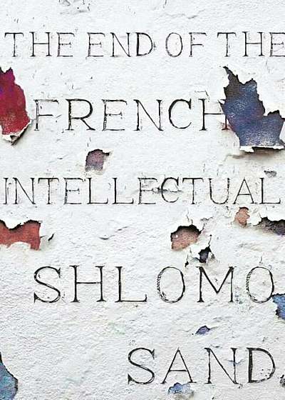 The End of the French Intellectual: From Zola to Houellebecq, Hardcover