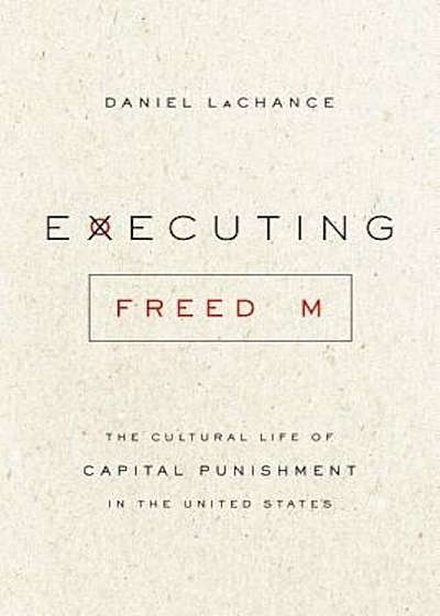 Executing Freedom: The Cultural Life of Capital Punishment in the United States, Paperback