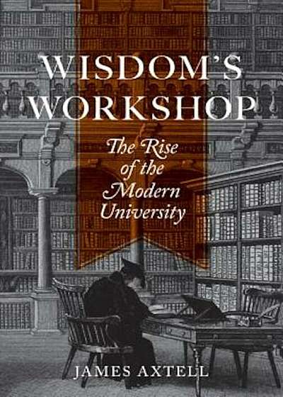 Wisdom's Workshop: The Rise of the Modern University, Hardcover