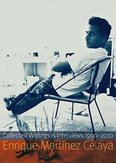 Enrique Martinez Celaya: Collected Writings and Interviews, 1990-2010, Paperback