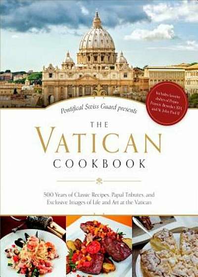 The Vatican Cookbook Presented by the Pontifical Swiss Guard: 500 Years of Classic Recipes, Papal Tributes, and Exclusive Images of Life and Art at th, Hardcover