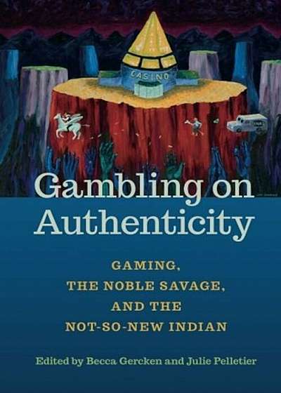 Gambling on Authenticity: Gaming, the Noble Savage, and the Not-So-New Indian, Paperback