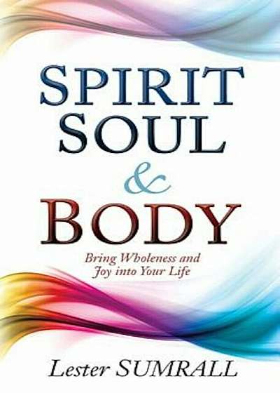 Spirit Soul and Body: Bring Wholeness and Joy Into Your Life, Paperback