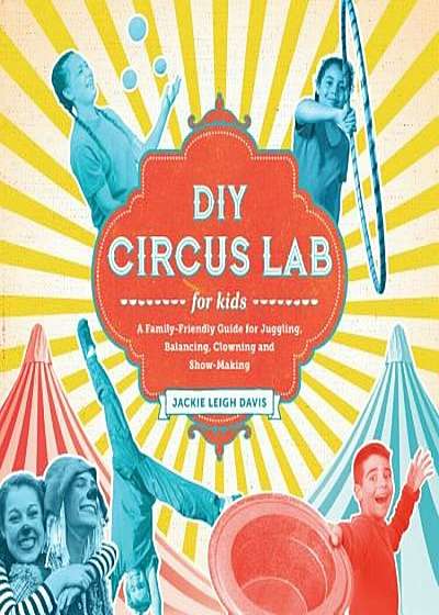 DIY Circus Lab for Kids: A Family- Friendly Guide for Juggling, Balancing, Clowning and Show-Making, Paperback
