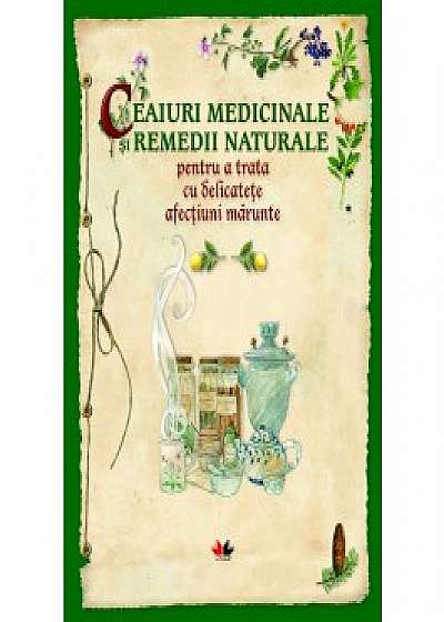 Ceaiuri medicinale și remedii naturale pentru a trata cu delicatețe afecțiuni mărunte