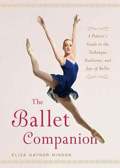 The Ballet Companion: A Dancer's Guide to the Technique, Traditions, and Joys of Ballet, Hardcover