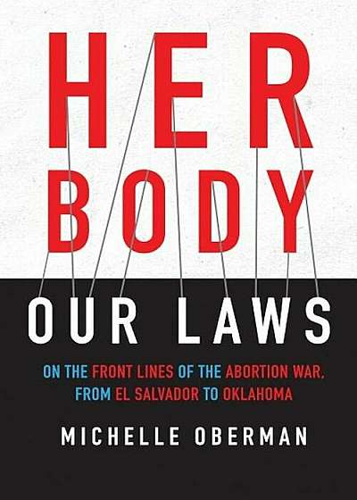 Her Body, Our Laws: On the Front Lines of the Abortion War, from El Salvador to Oklahoma, Hardcover