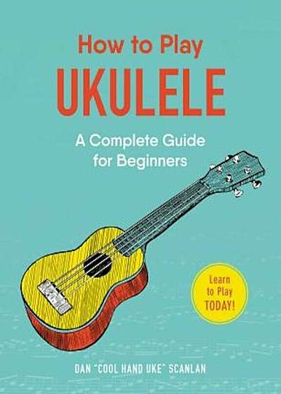 How to Play Ukulele: A Complete Guide for Beginners, Paperback