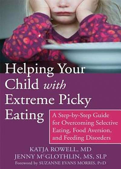 Helping Your Child with Extreme Picky Eating: A Step-By-Step Guide for Overcoming Selective Eating, Food Aversion, and Feeding Disorders, Paperback