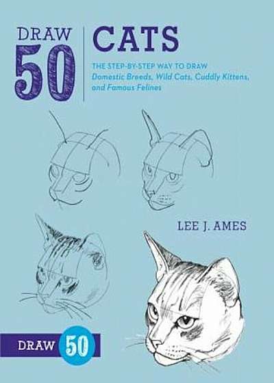 Draw 50 Cats: The Step-By-Step Way to Draw Domestic Breeds, Wild Cats, Cuddly Kittens, and Famous Felines, Paperback