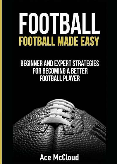 Football: Football Made Easy: Beginner and Expert Strategies for Becoming a Better Football Player, Paperback