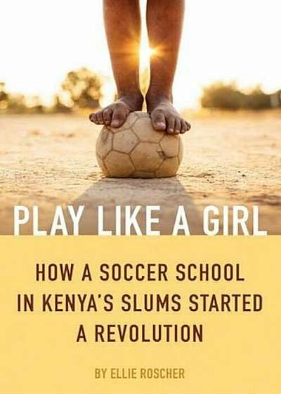 Play Like a Girl: How a Soccer School in Kenya's Slums Started a Revolution, Paperback