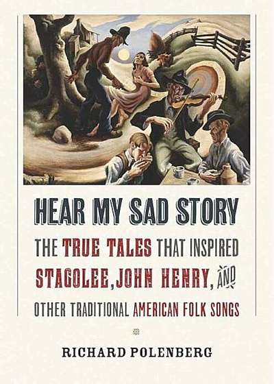 Hear My Sad Story: The True Tales That Inspired ''Stagolee,'' ''John Henry,'' and Other Traditional American Folk Songs, Hardcover