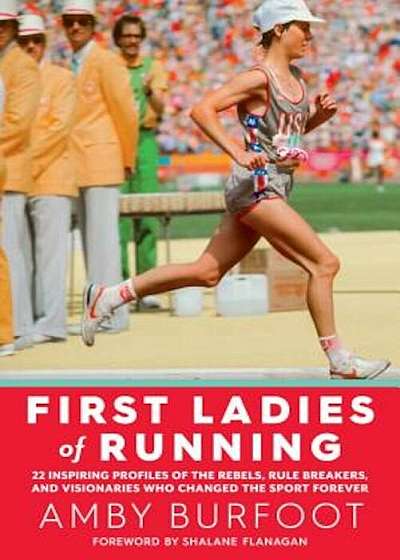 First Ladies of Running: 22 Inspiring Profiles of the Rebels, Rule Breakers, and Visionaries Who Changed the Sport Forever, Paperback