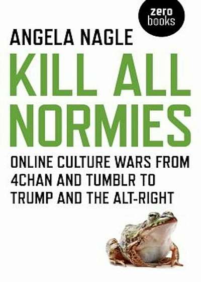 Kill All Normies: Online Culture Wars from 4chan and Tumblr to Trump and the Alt-Right, Paperback