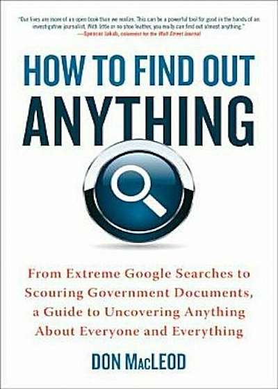 How to Find Out Anything: From Extreme Google Searches to Scouring Government Documents, a Guide to Uncovering Anything about Everyone and Every, Paperback