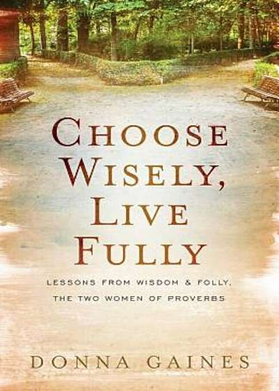 Choose Wisely, Live Fully: Lessons from Wisdom & Folly, the Two Women of Proverbs, Paperback