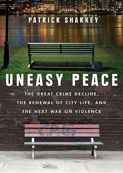 Uneasy Peace: The Great Crime Decline, the Renewal of City Life, and the Next War on Violence, Hardcover