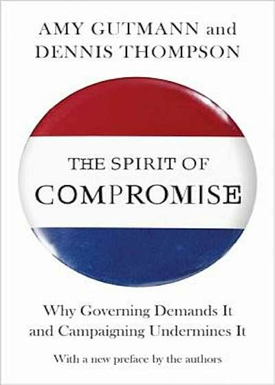 The Spirit of Compromise: Why Governing Demands It and Campaigning Undermines It, Paperback