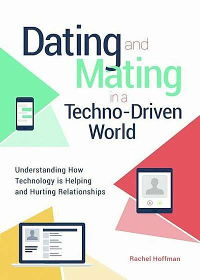 Dating and Mating in a Techno-Driven World: Understanding How Technology Is Helping and Hurting Relationships, Hardcover