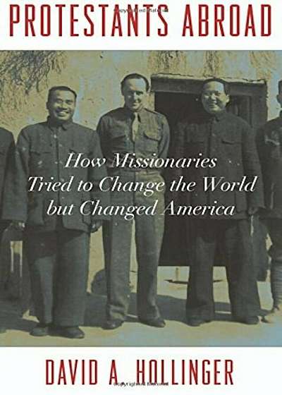 Protestants Abroad: How Missionaries Tried to Change the World But Changed America, Hardcover