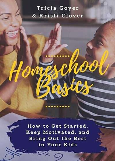 Homeschool Basics: How to Get Started, Keep Motivated, and Bring Out the Best in Your Kids, Paperback