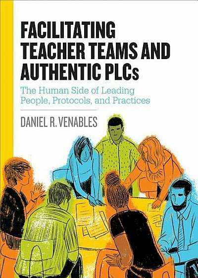 Facilitating Teacher Teams and Authentic Plcs: The Human Side of Leading People, Protocols, and Practices, Paperback
